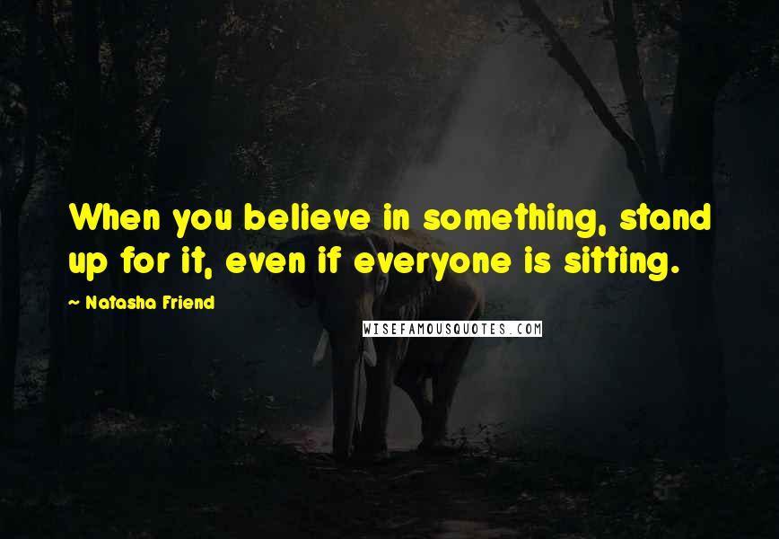 Natasha Friend Quotes: When you believe in something, stand up for it, even if everyone is sitting.