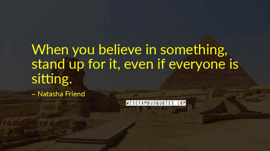 Natasha Friend Quotes: When you believe in something, stand up for it, even if everyone is sitting.