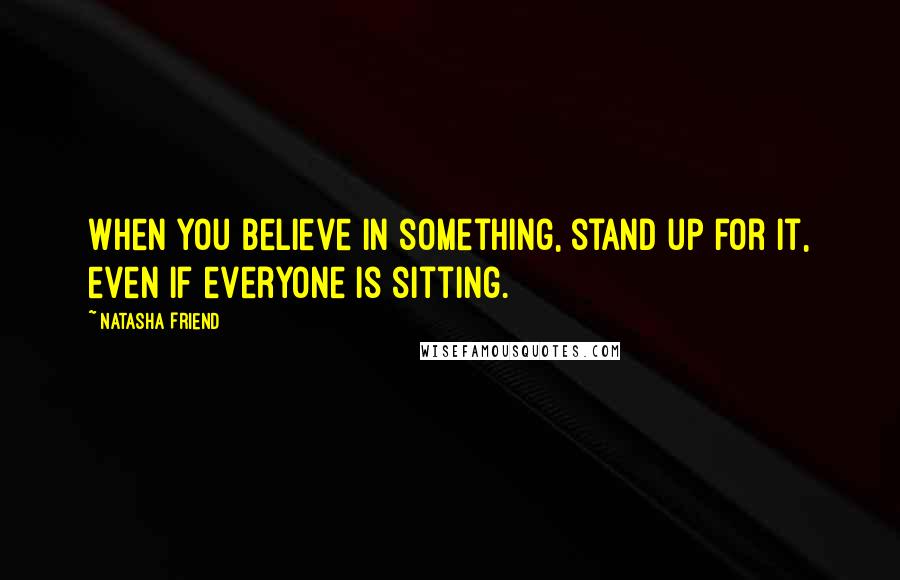 Natasha Friend Quotes: When you believe in something, stand up for it, even if everyone is sitting.