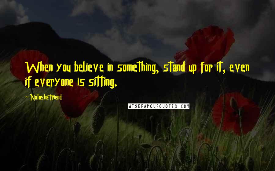 Natasha Friend Quotes: When you believe in something, stand up for it, even if everyone is sitting.