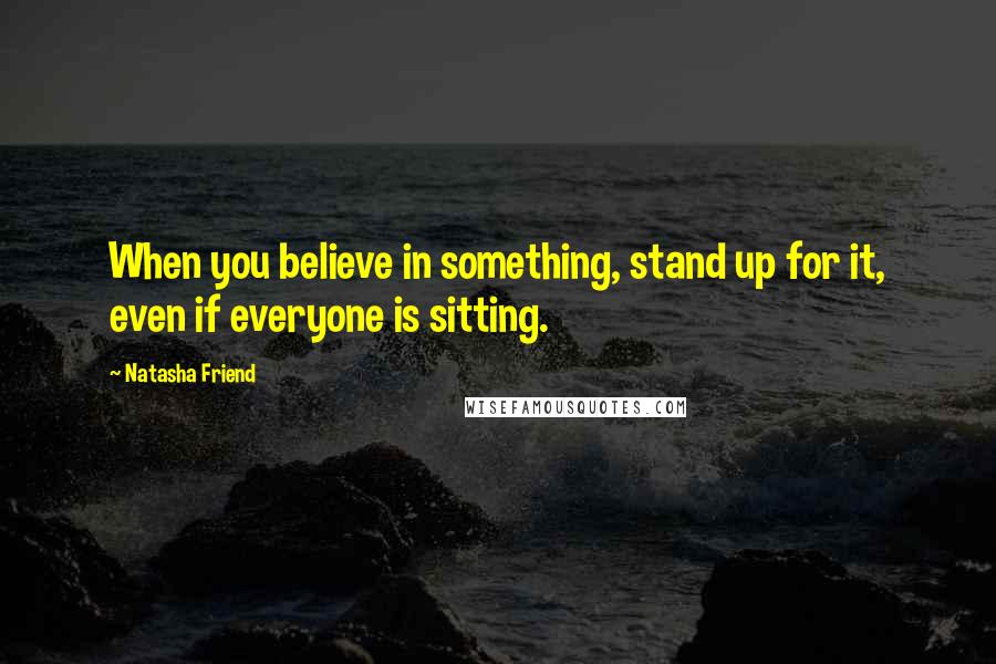 Natasha Friend Quotes: When you believe in something, stand up for it, even if everyone is sitting.