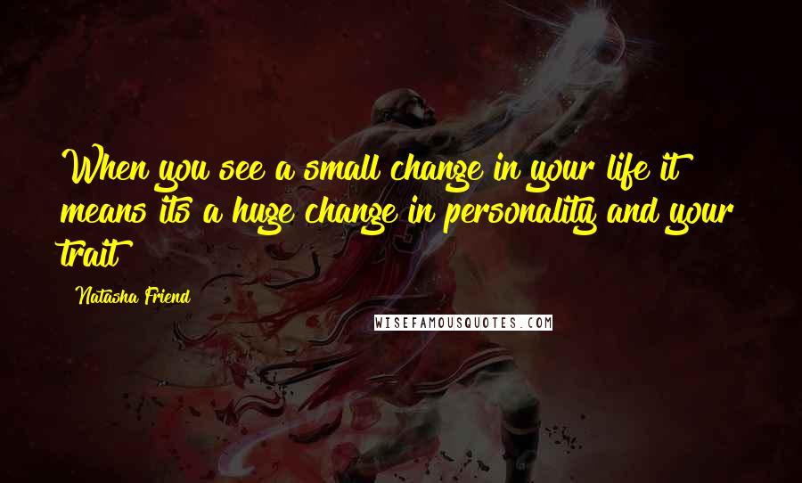 Natasha Friend Quotes: When you see a small change in your life it means its a huge change in personality and your trait