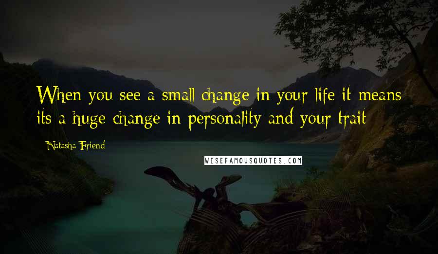 Natasha Friend Quotes: When you see a small change in your life it means its a huge change in personality and your trait