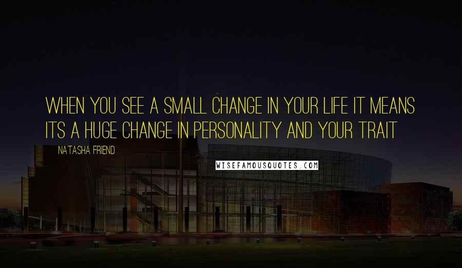 Natasha Friend Quotes: When you see a small change in your life it means its a huge change in personality and your trait