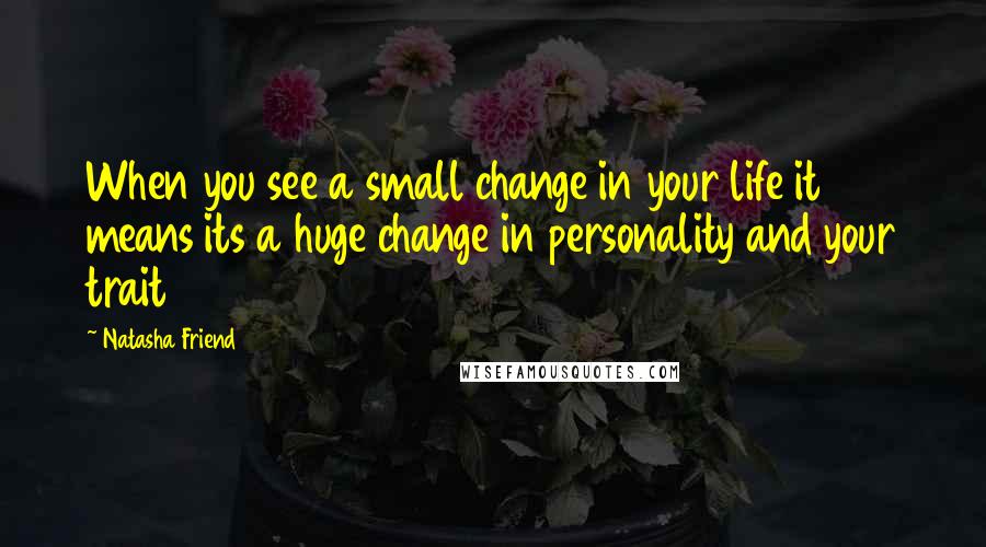 Natasha Friend Quotes: When you see a small change in your life it means its a huge change in personality and your trait