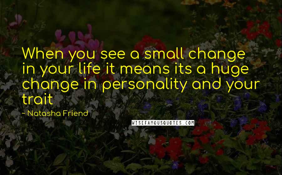 Natasha Friend Quotes: When you see a small change in your life it means its a huge change in personality and your trait