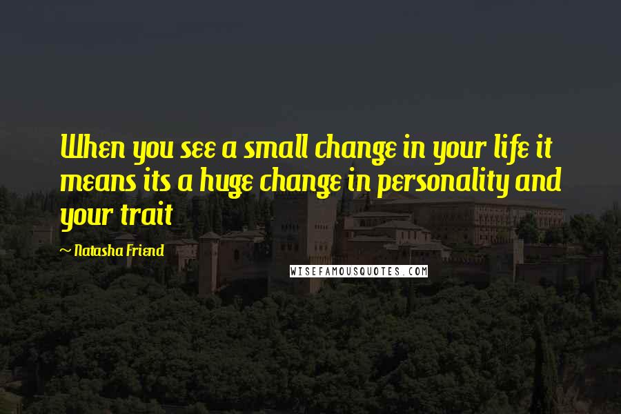 Natasha Friend Quotes: When you see a small change in your life it means its a huge change in personality and your trait