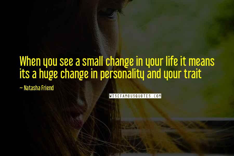 Natasha Friend Quotes: When you see a small change in your life it means its a huge change in personality and your trait