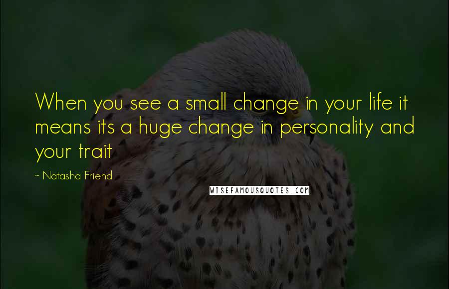 Natasha Friend Quotes: When you see a small change in your life it means its a huge change in personality and your trait