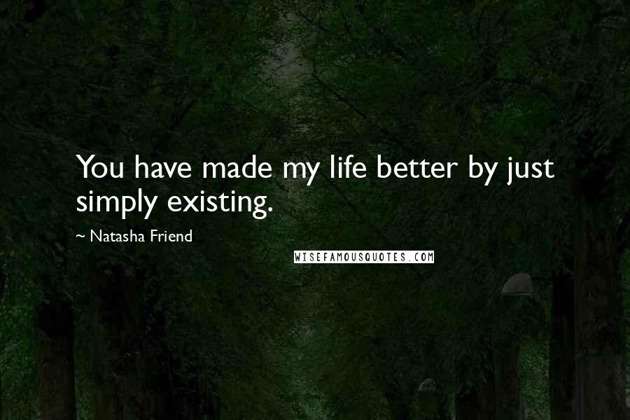 Natasha Friend Quotes: You have made my life better by just simply existing.