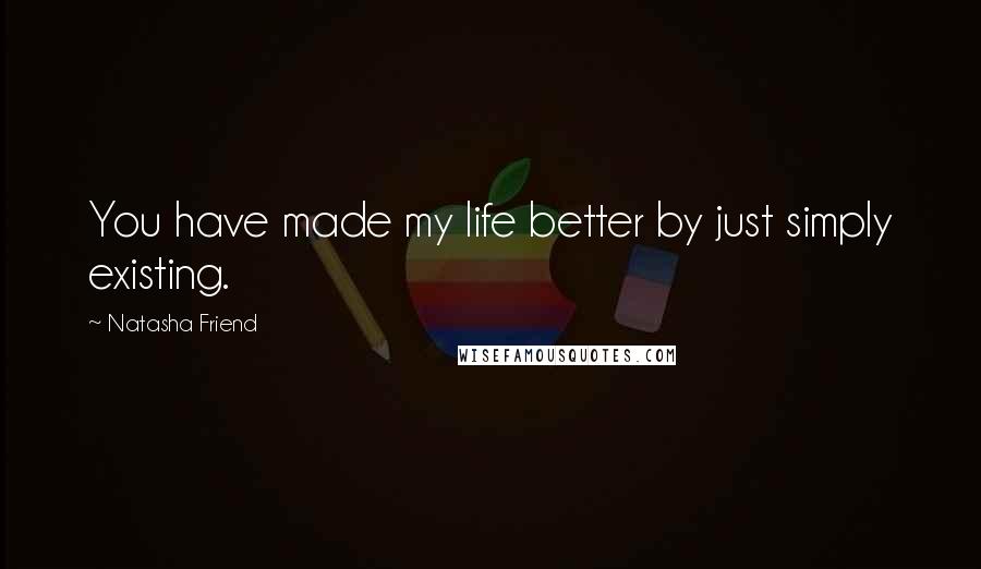 Natasha Friend Quotes: You have made my life better by just simply existing.