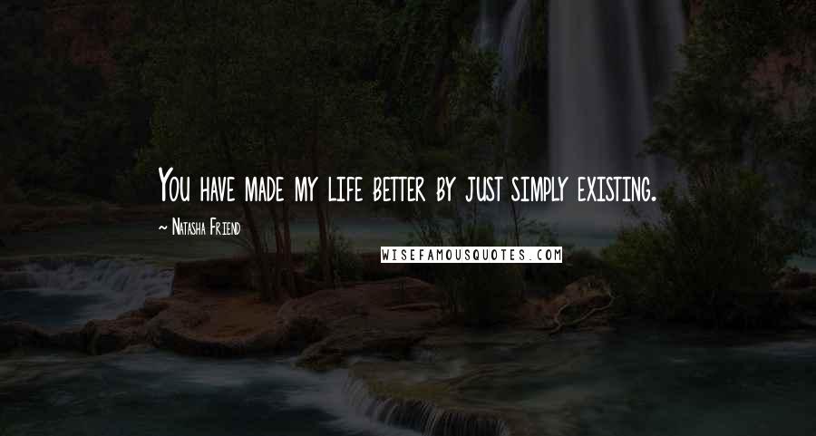 Natasha Friend Quotes: You have made my life better by just simply existing.