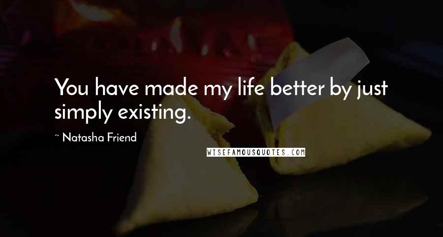Natasha Friend Quotes: You have made my life better by just simply existing.
