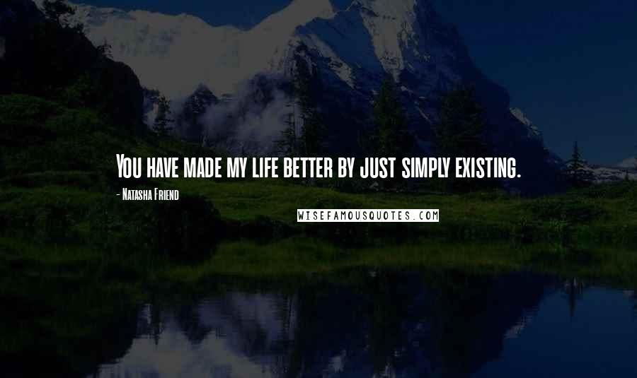 Natasha Friend Quotes: You have made my life better by just simply existing.