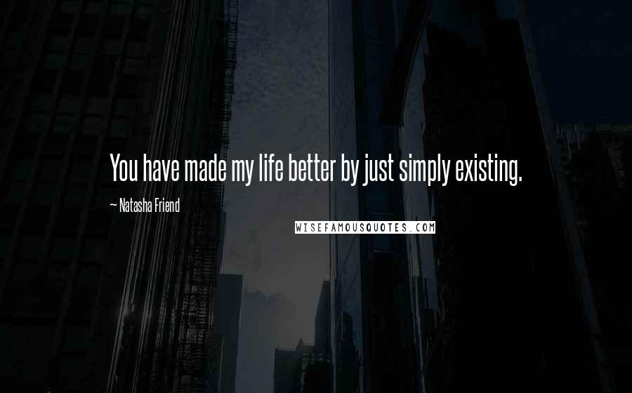 Natasha Friend Quotes: You have made my life better by just simply existing.