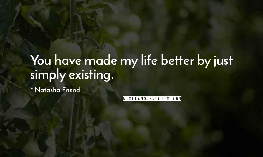 Natasha Friend Quotes: You have made my life better by just simply existing.
