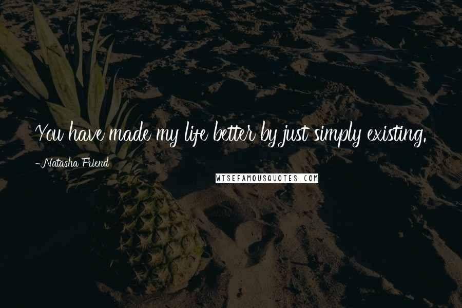Natasha Friend Quotes: You have made my life better by just simply existing.