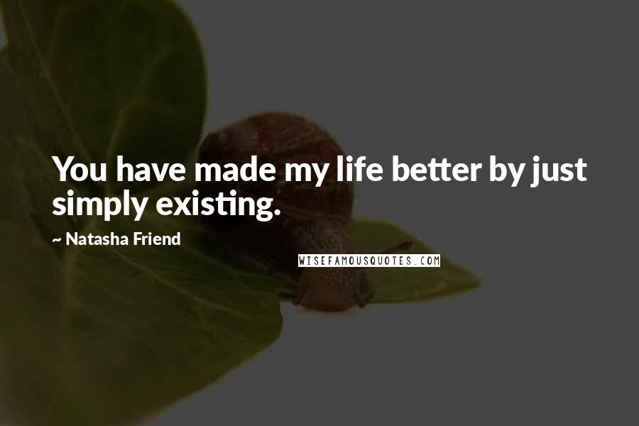 Natasha Friend Quotes: You have made my life better by just simply existing.