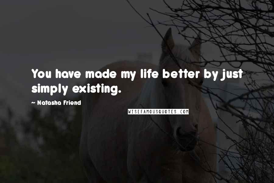 Natasha Friend Quotes: You have made my life better by just simply existing.