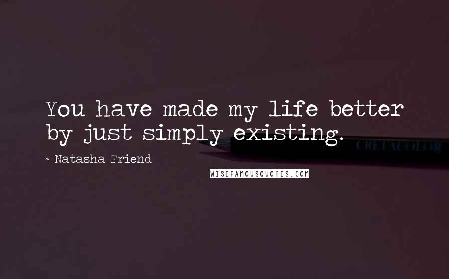 Natasha Friend Quotes: You have made my life better by just simply existing.