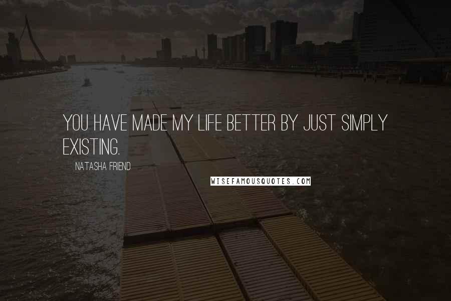 Natasha Friend Quotes: You have made my life better by just simply existing.