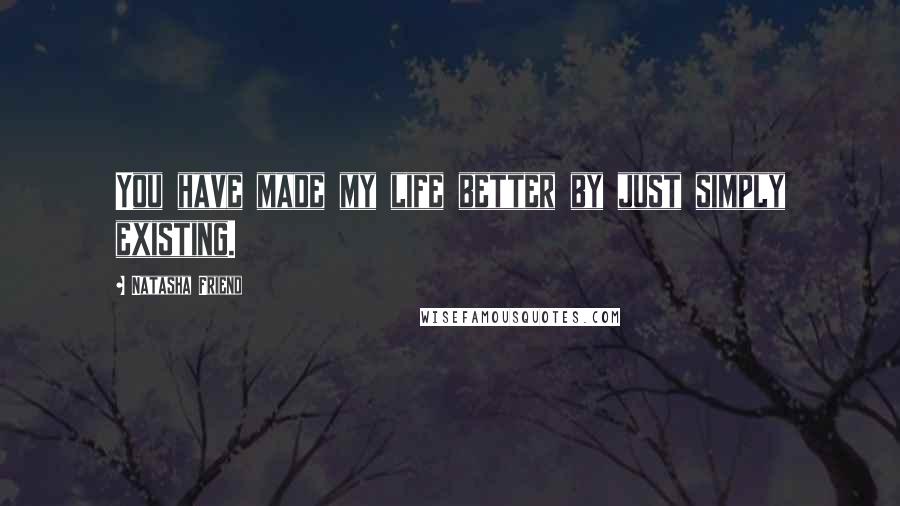Natasha Friend Quotes: You have made my life better by just simply existing.