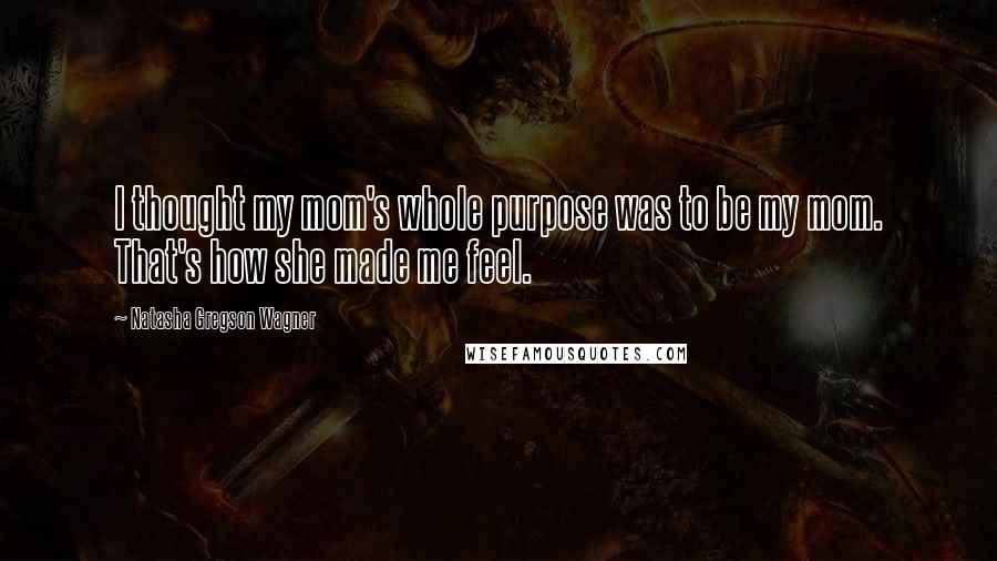 Natasha Gregson Wagner Quotes: I thought my mom's whole purpose was to be my mom. That's how she made me feel.