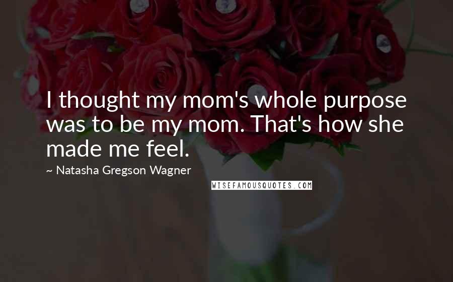 Natasha Gregson Wagner Quotes: I thought my mom's whole purpose was to be my mom. That's how she made me feel.