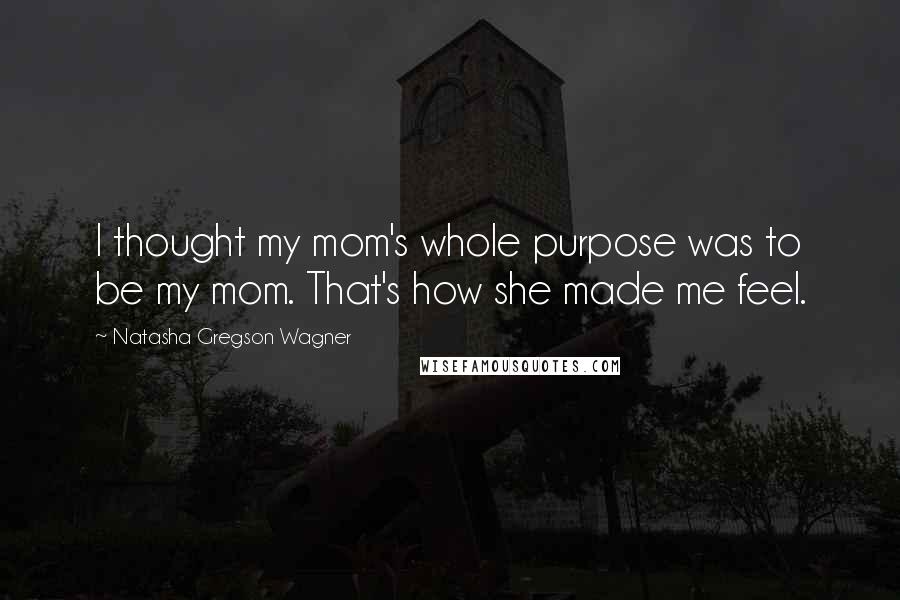 Natasha Gregson Wagner Quotes: I thought my mom's whole purpose was to be my mom. That's how she made me feel.