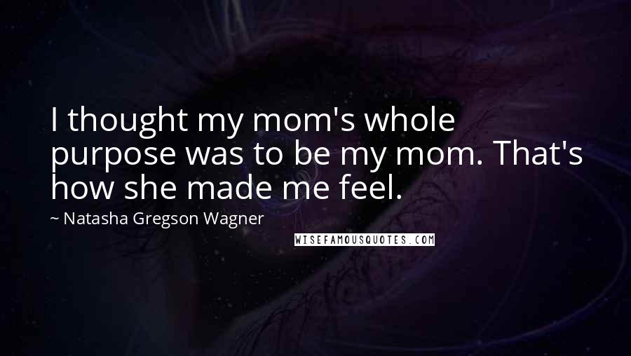 Natasha Gregson Wagner Quotes: I thought my mom's whole purpose was to be my mom. That's how she made me feel.