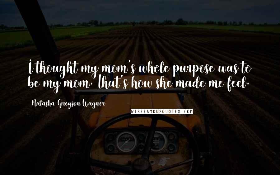 Natasha Gregson Wagner Quotes: I thought my mom's whole purpose was to be my mom. That's how she made me feel.