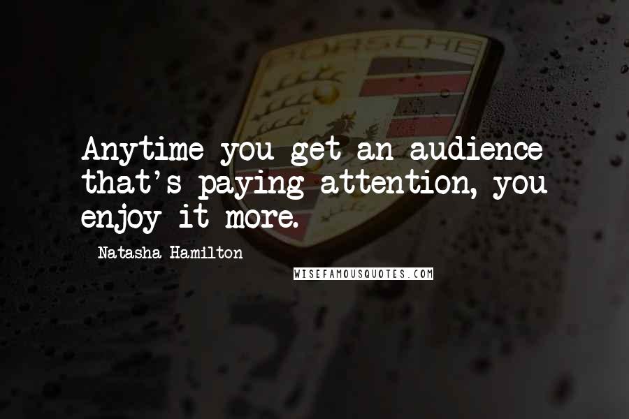 Natasha Hamilton Quotes: Anytime you get an audience that's paying attention, you enjoy it more.