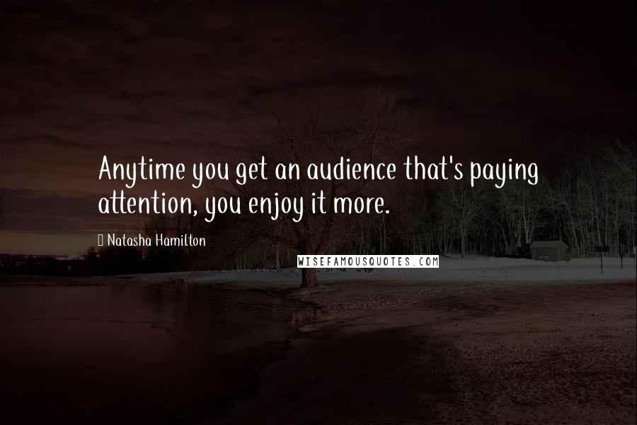 Natasha Hamilton Quotes: Anytime you get an audience that's paying attention, you enjoy it more.
