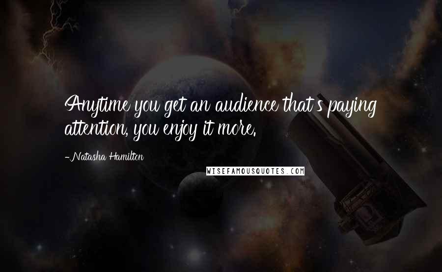 Natasha Hamilton Quotes: Anytime you get an audience that's paying attention, you enjoy it more.