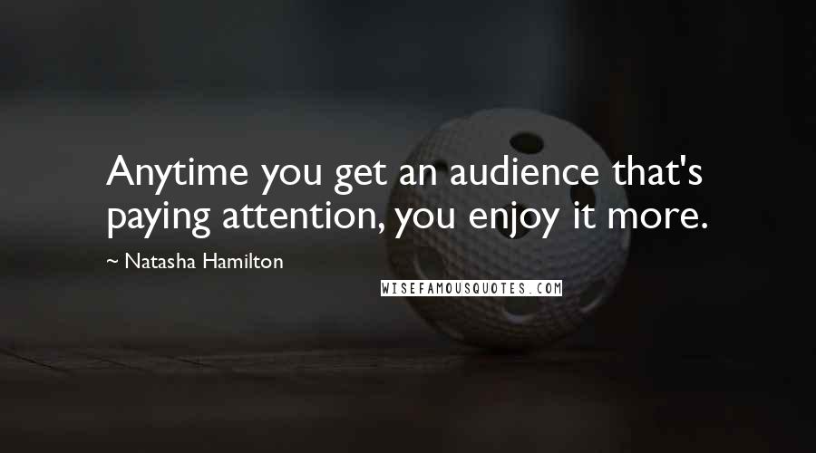 Natasha Hamilton Quotes: Anytime you get an audience that's paying attention, you enjoy it more.