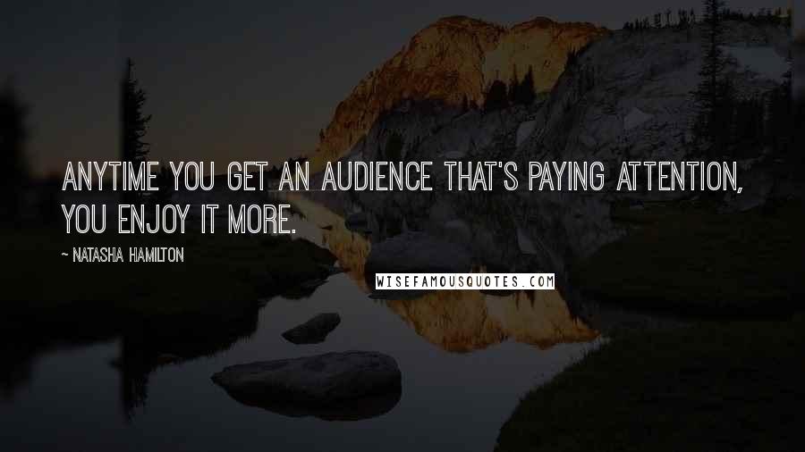 Natasha Hamilton Quotes: Anytime you get an audience that's paying attention, you enjoy it more.