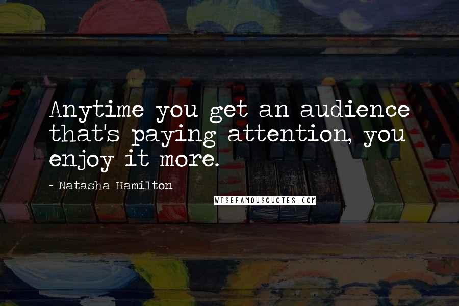 Natasha Hamilton Quotes: Anytime you get an audience that's paying attention, you enjoy it more.