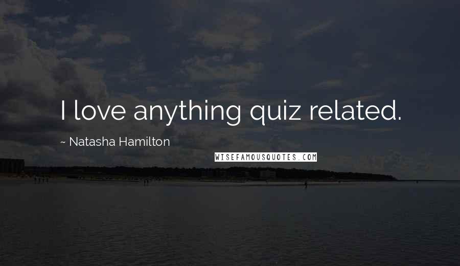 Natasha Hamilton Quotes: I love anything quiz related.