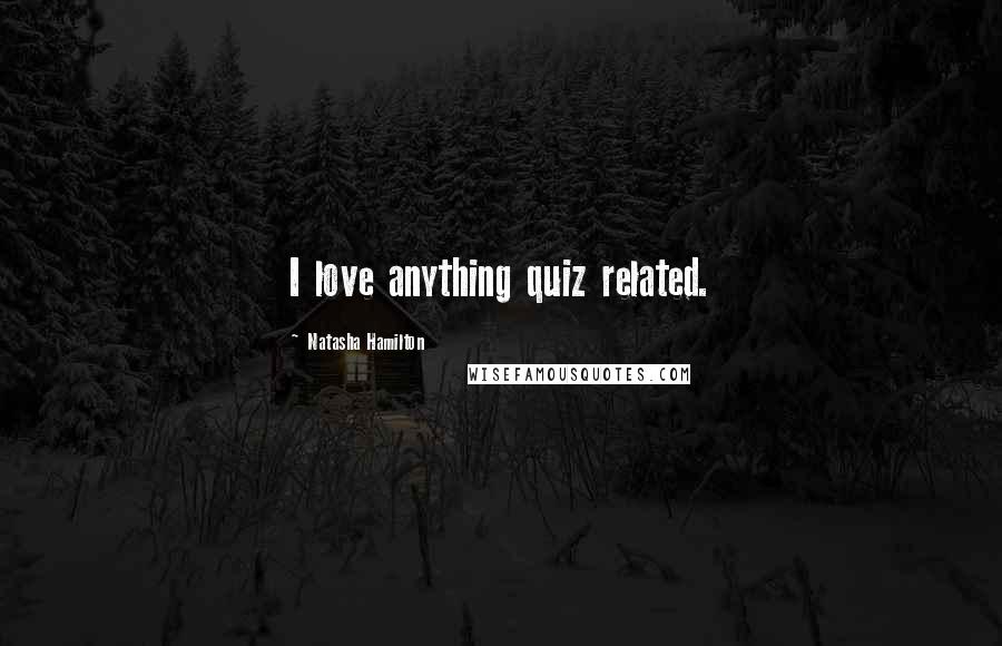 Natasha Hamilton Quotes: I love anything quiz related.