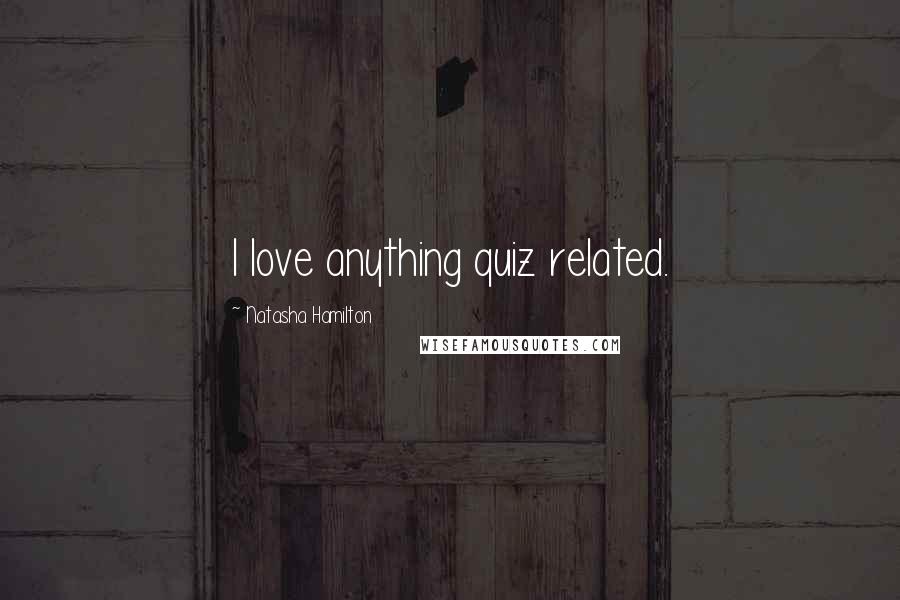 Natasha Hamilton Quotes: I love anything quiz related.