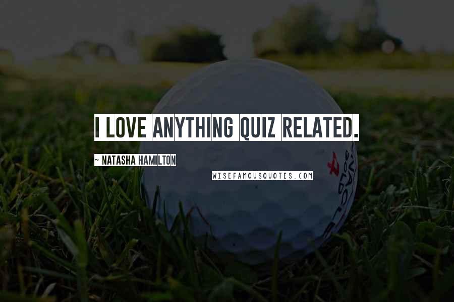 Natasha Hamilton Quotes: I love anything quiz related.