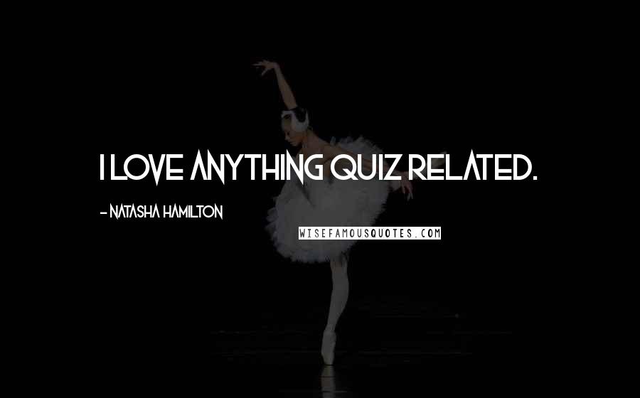 Natasha Hamilton Quotes: I love anything quiz related.