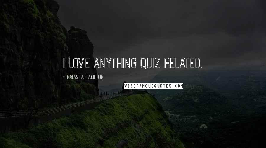 Natasha Hamilton Quotes: I love anything quiz related.