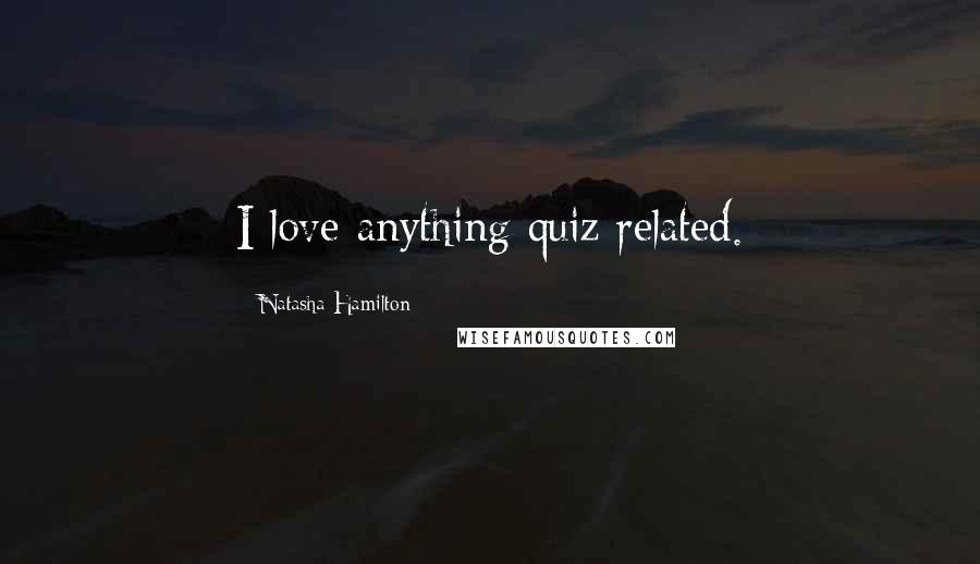 Natasha Hamilton Quotes: I love anything quiz related.