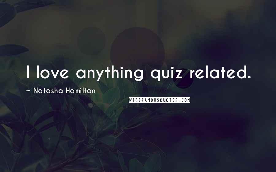 Natasha Hamilton Quotes: I love anything quiz related.