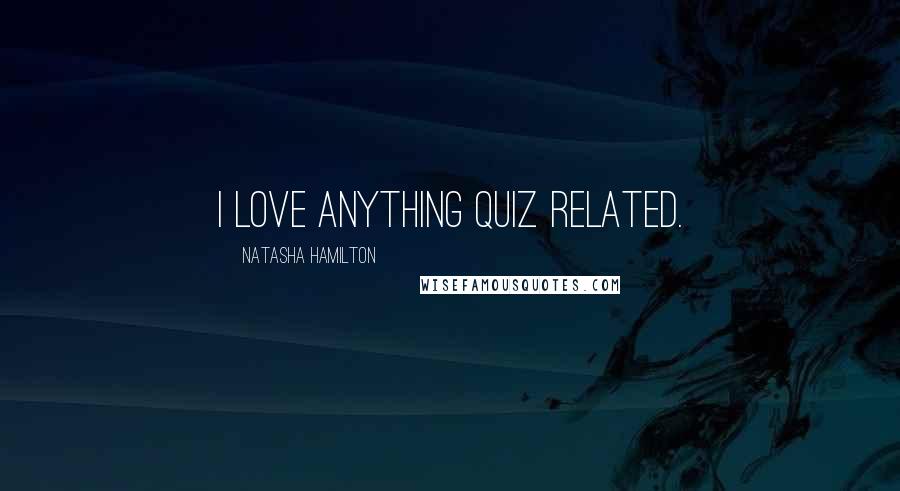 Natasha Hamilton Quotes: I love anything quiz related.