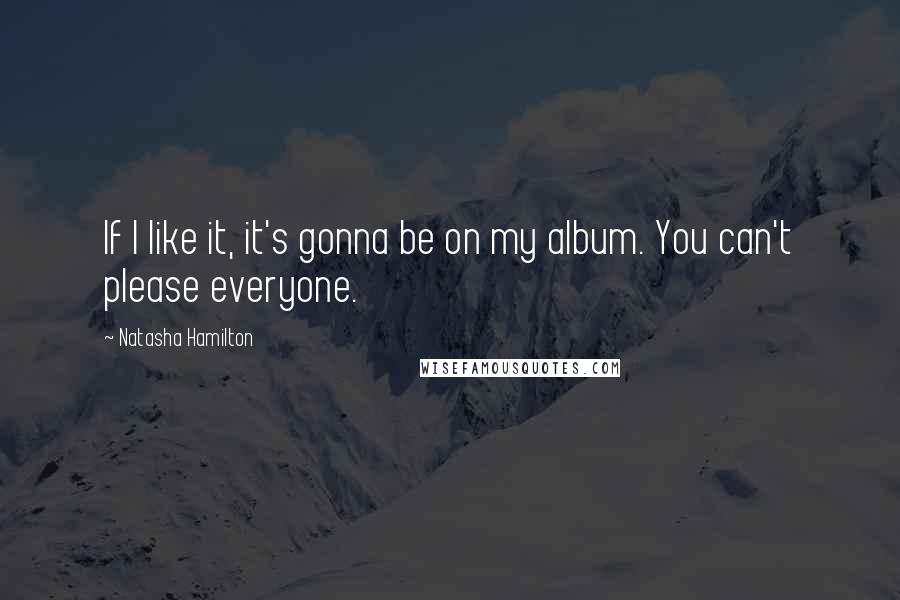 Natasha Hamilton Quotes: If I like it, it's gonna be on my album. You can't please everyone.