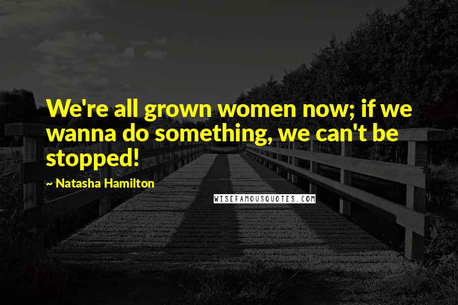 Natasha Hamilton Quotes: We're all grown women now; if we wanna do something, we can't be stopped!