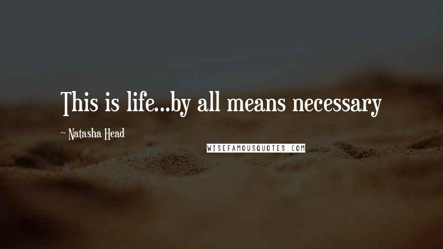 Natasha Head Quotes: This is life...by all means necessary