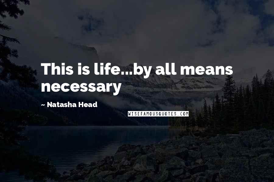 Natasha Head Quotes: This is life...by all means necessary